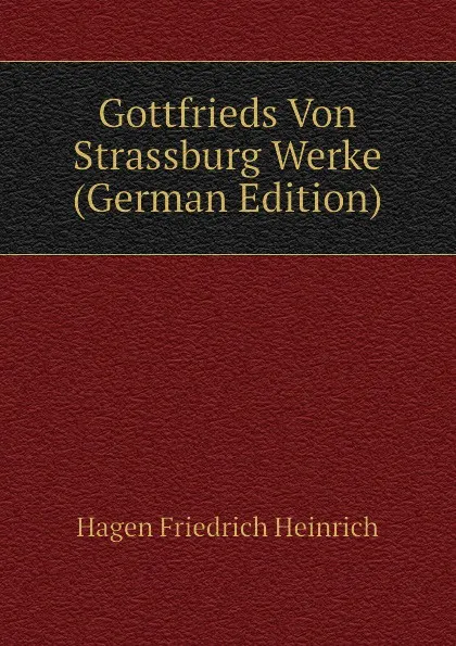 Обложка книги Gottfrieds Von Strassburg Werke (German Edition), Hagen Friedrich Heinrich