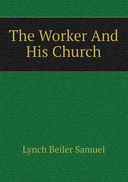 Обложка книги The Worker And His Church, Lynch Beiler Samuel