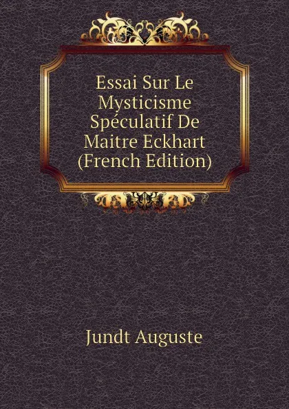 Обложка книги Essai Sur Le Mysticisme Speculatif De Maitre Eckhart (French Edition), Jundt Auguste