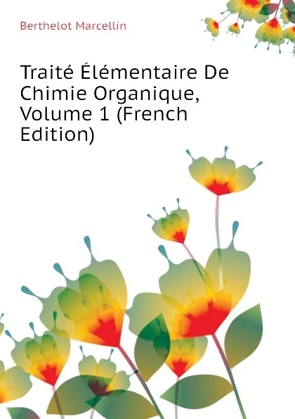 Обложка книги Traite Elementaire De Chimie Organique, Volume 1 (French Edition), Berthelot Marcellin