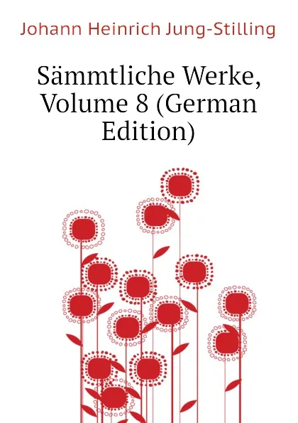 Обложка книги Sammtliche Werke, Volume 8 (German Edition), Johann Heinrich Jung-Stilling