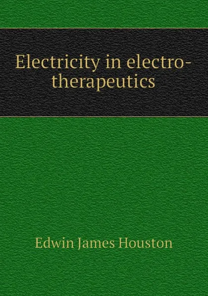 Обложка книги Electricity in electro-therapeutics, Edwin J. Houston