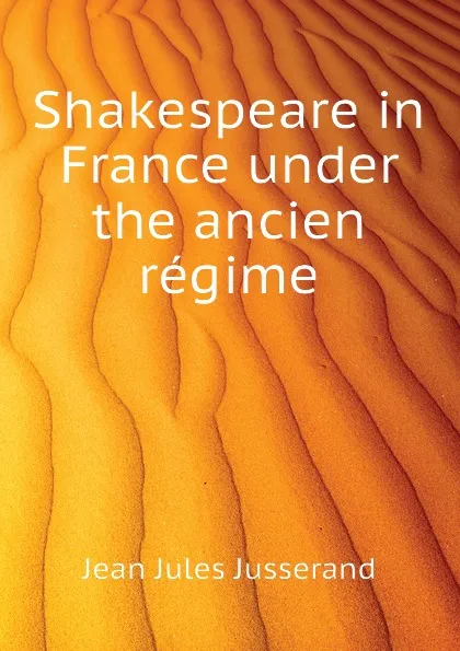 Обложка книги Shakespeare in France under the ancien regime, J. J. Jusserand