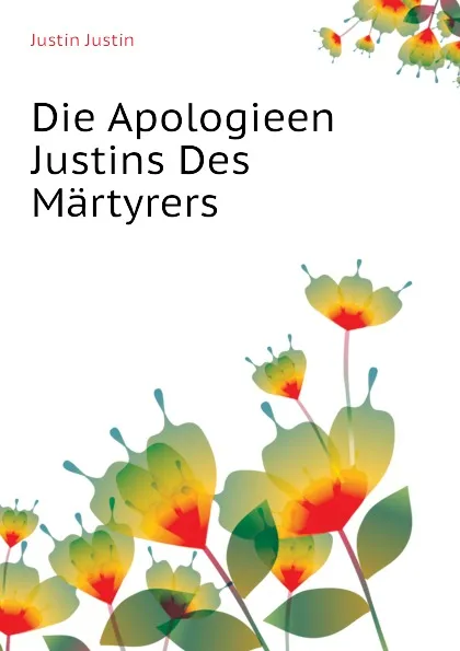 Обложка книги Die Apologieen Justins Des Martyrers, Justin Justin