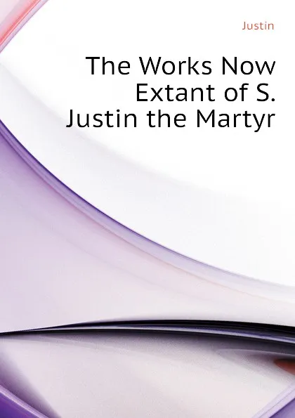 Обложка книги The Works Now Extant of S. Justin the Martyr, Justin