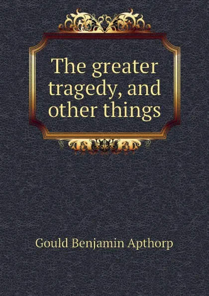 Обложка книги The greater tragedy, and other things, Gould Benjamin Apthorp