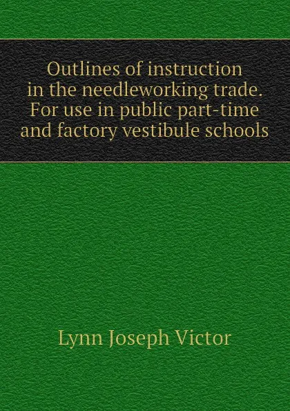 Обложка книги Outlines of instruction in the needleworking trade. For use in public part-time and factory vestibule schools, Lynn Joseph Victor