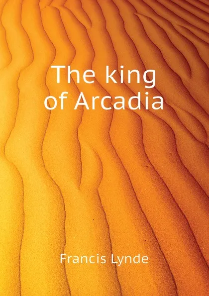 Обложка книги The king of Arcadia, Lynde Francis