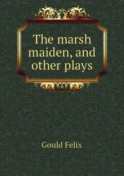 Обложка книги The marsh maiden, and other plays, Gould Felix