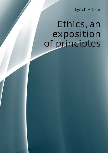Обложка книги Ethics, an exposition of principles, Lynch Arthur