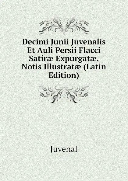 Обложка книги Decimi Junii Juvenalis Et Auli Persii Flacci Satirae Expurgatae, Notis Illustratae (Latin Edition), Juvenal