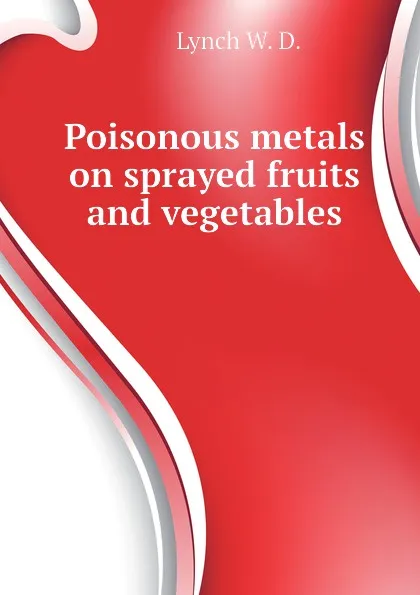 Обложка книги Poisonous metals on sprayed fruits and vegetables, Lynch W. D.