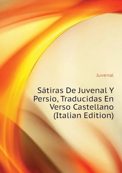 Обложка книги Satiras De Juvenal Y Persio, Traducidas En Verso Castellano (Italian Edition), Juvenal