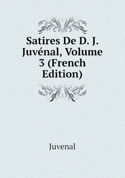 Обложка книги Satires De D. J. Juvenal, Volume 3 (French Edition), Juvenal