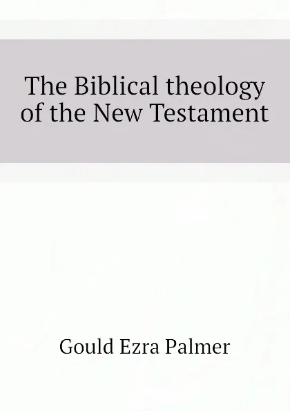 Обложка книги The Biblical theology of the New Testament, Gould Ezra Palmer