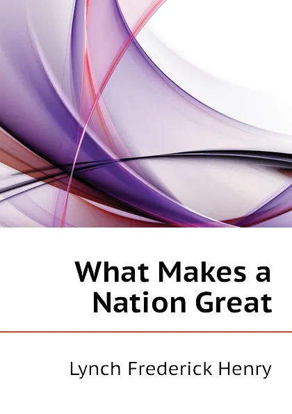 Обложка книги What Makes a Nation Great, Lynch Frederick Henry