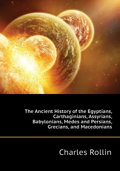 Обложка книги The Ancient History of the Egyptians, Carthaginians, Assyrians, Babylonians, Medes and Persians, Grecians, and Macedonians, Charles Rollin