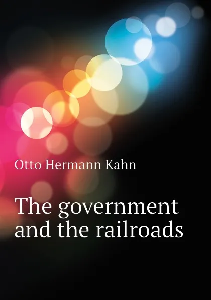 Обложка книги The government and the railroads, Kahn Otto Hermann