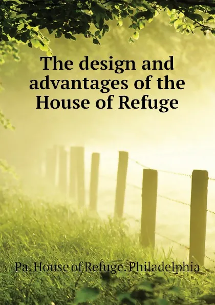 Обложка книги The design and advantages of the House of Refuge, Pa. House of Refuge. Philadelphia