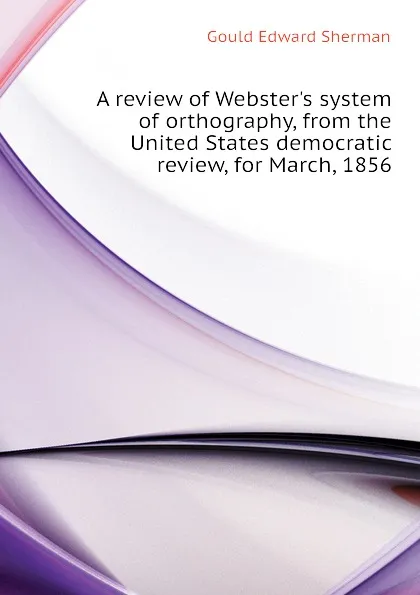 Обложка книги A review of Websters system of orthography, from the United States democratic review, for March, 1856, Gould Edward Sherman