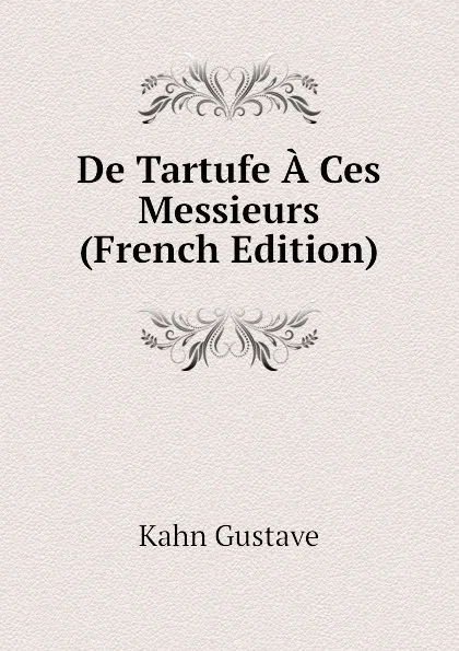 Обложка книги De Tartufe A Ces Messieurs (French Edition), Kahn Gustave