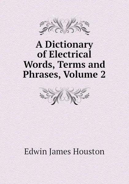 Обложка книги A Dictionary of Electrical Words, Terms and Phrases, Volume 2, Edwin J. Houston