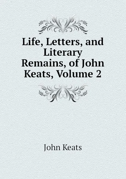 Обложка книги Life, Letters, and Literary Remains, of John Keats, Volume 2, Keats John