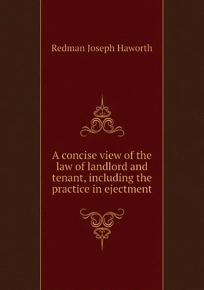 Обложка книги A concise view of the law of landlord and tenant, including the practice in ejectment, Redman Joseph Haworth