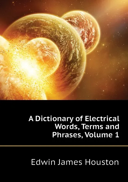 Обложка книги A Dictionary of Electrical Words, Terms and Phrases, Volume 1, Edwin J. Houston