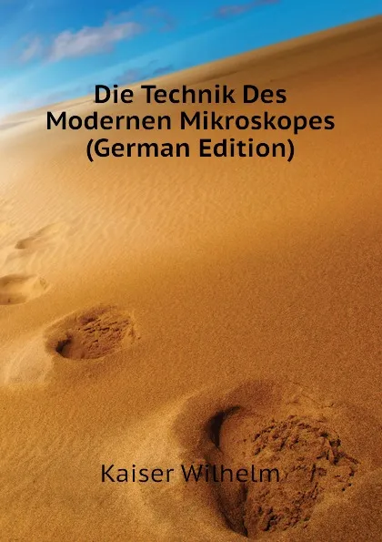 Обложка книги Die Technik Des Modernen Mikroskopes (German Edition), Kaiser Wilhelm