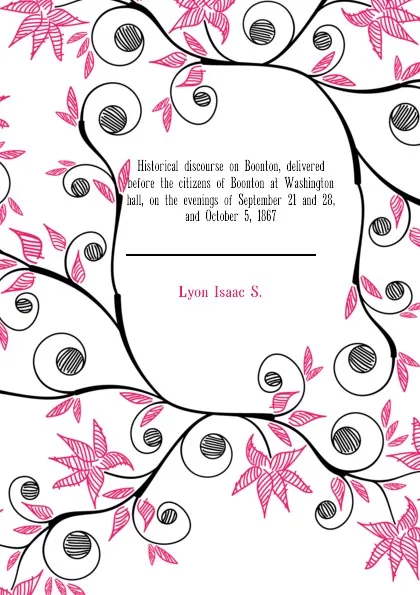 Обложка книги Historical discourse on Boonton, delivered before the citizens of Boonton at Washington hall, on the evenings of September 21 and 28, and October 5, 1867, Lyon Isaac S.