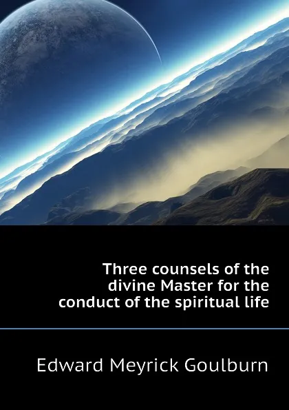 Обложка книги Three counsels of the divine Master for the conduct of the spiritual life, Goulburn Edward Meyrick