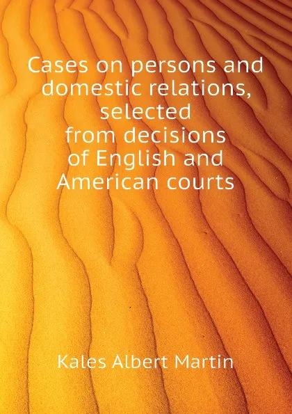 Обложка книги Cases on persons and domestic relations, selected from decisions of English and American courts, Kales Albert Martin