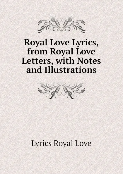 Обложка книги Royal Love Lyrics, from Royal Love Letters, with Notes and Illustrations, Lyrics Royal Love