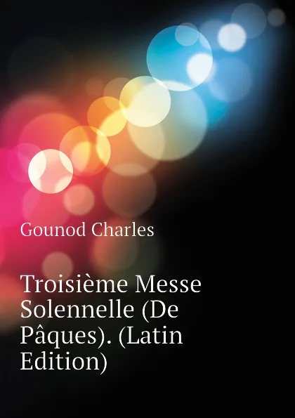 Обложка книги Troisieme Messe Solennelle (De Paques). (Latin Edition), Gounod Charles