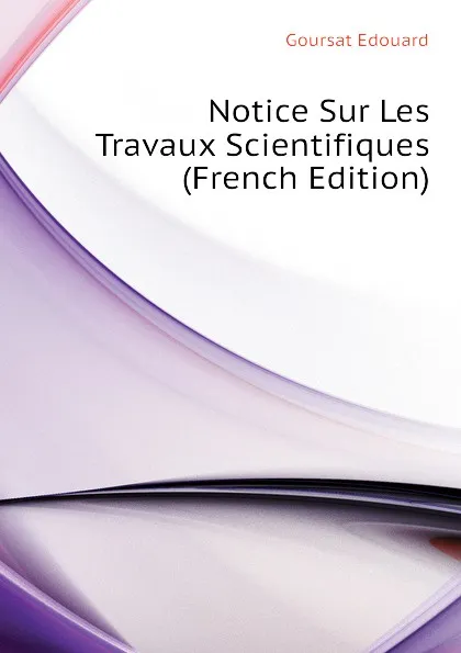 Обложка книги Notice Sur Les Travaux Scientifiques (French Edition), Goursat Edouard