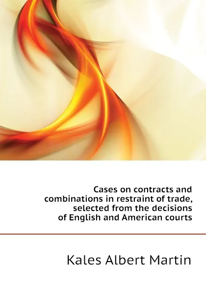 Обложка книги Cases on contracts and combinations in restraint of trade, selected from the decisions of English and American courts, Kales Albert Martin