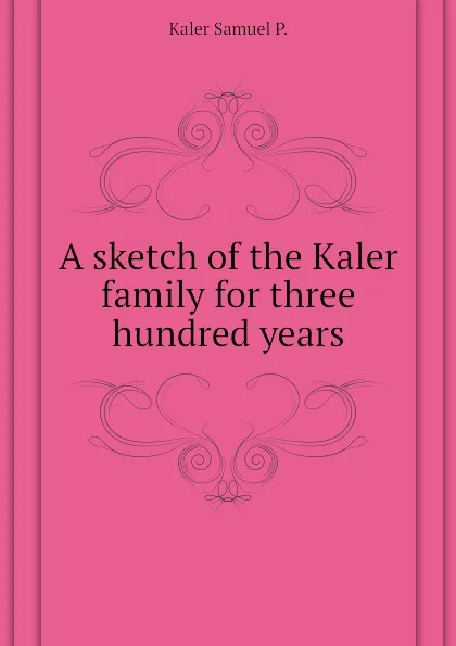 Обложка книги A sketch of the Kaler family for three hundred years, Kaler Samuel P.