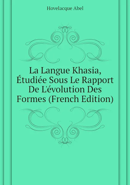 Обложка книги La Langue Khasia, Etudiee Sous Le Rapport De Levolution Des Formes (French Edition), Hovelacque Abel