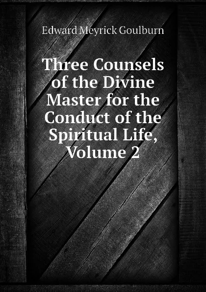 Обложка книги Three Counsels of the Divine Master for the Conduct of the Spiritual Life, Volume 2, Goulburn Edward Meyrick