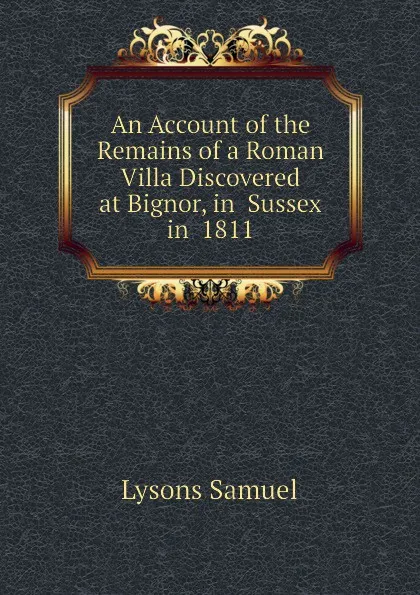 Обложка книги An Account of the Remains of a Roman Villa Discovered at Bignor, in  Sussex in  1811, Lysons Samuel