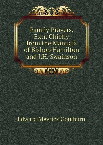 Обложка книги Family Prayers, Extr. Chiefly from the Manuals of Bishop Hamilton and J.H. Swainson, Goulburn Edward Meyrick