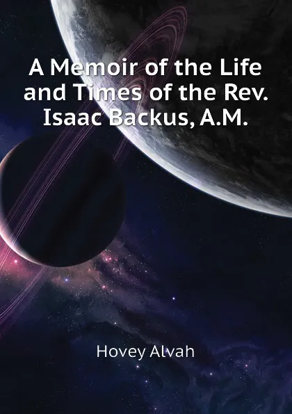 Обложка книги A Memoir of the Life and Times of the Rev. Isaac Backus, A.M., Hovey Alvah