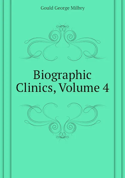 Обложка книги Biographic Clinics, Volume 4, George M. Gould