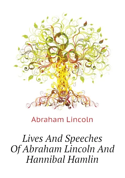 Обложка книги Lives And Speeches Of Abraham Lincoln And Hannibal Hamlin, Abraham Lincoln