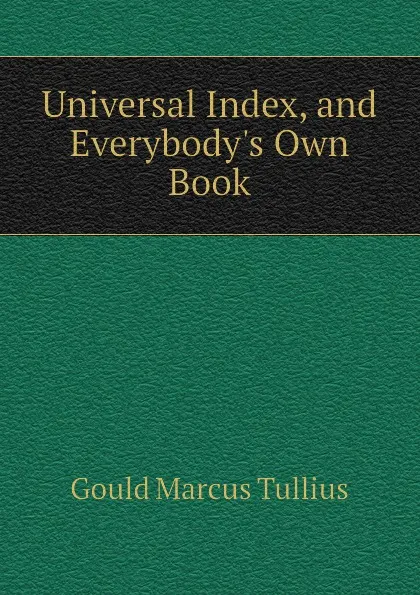 Обложка книги Universal Index, and Everybodys Own Book, Gould Marcus Tullius