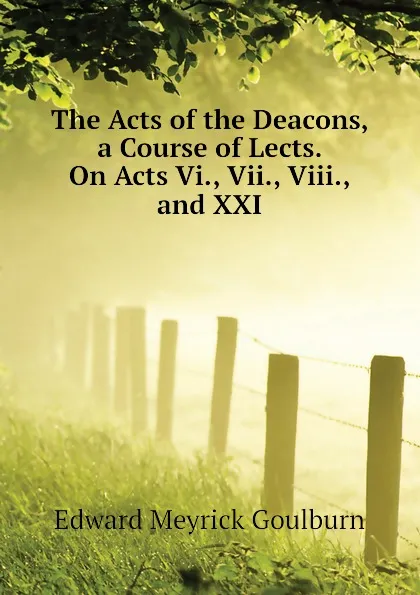 Обложка книги The Acts of the Deacons, a Course of Lects. On Acts Vi., Vii., Viii., and XXI, Goulburn Edward Meyrick