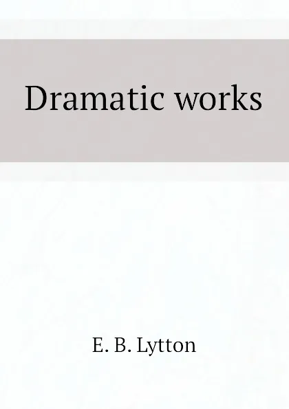 Обложка книги Dramatic works, E. B. Lytton