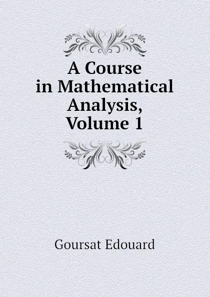 Обложка книги A Course in Mathematical Analysis, Volume 1, Goursat Edouard