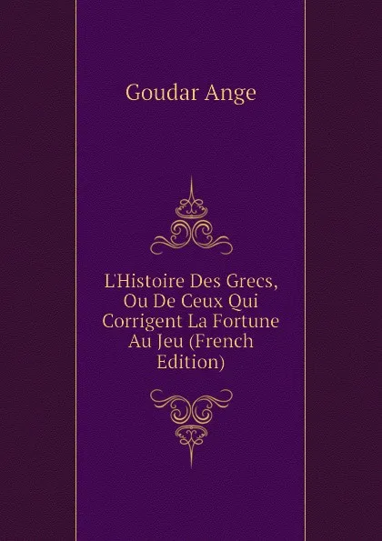 Обложка книги LHistoire Des Grecs, Ou De Ceux Qui Corrigent La Fortune Au Jeu (French Edition), Goudar Ange